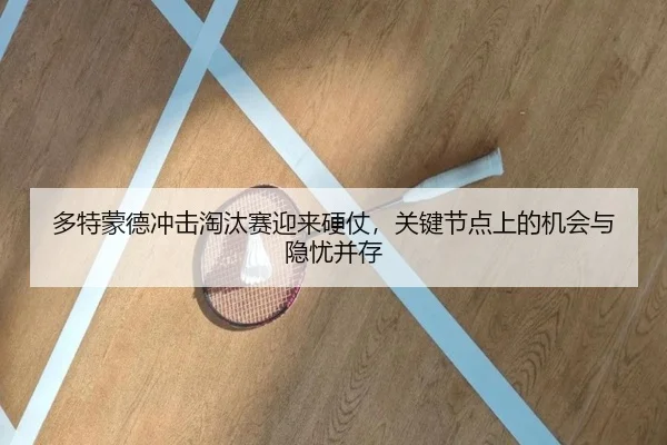 多特蒙德冲击淘汰赛迎来硬仗，关键节点上的机会与隐忧并存